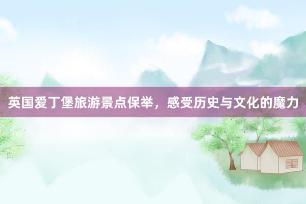 英国爱丁堡旅游景点保举，感受历史与文化的魔力